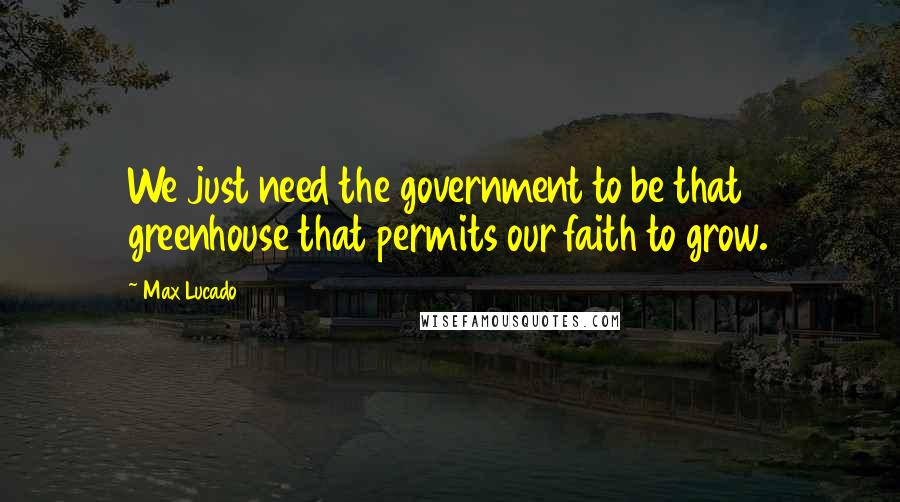 Max Lucado Quotes: We just need the government to be that greenhouse that permits our faith to grow.