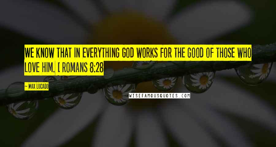 Max Lucado Quotes: We know that in everything God works for the good of those who love him. [ Romans 8:28