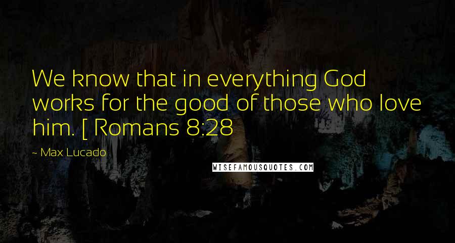 Max Lucado Quotes: We know that in everything God works for the good of those who love him. [ Romans 8:28