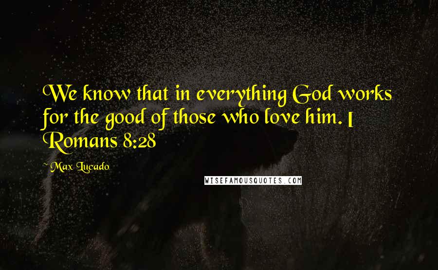 Max Lucado Quotes: We know that in everything God works for the good of those who love him. [ Romans 8:28