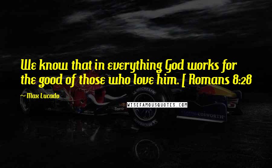 Max Lucado Quotes: We know that in everything God works for the good of those who love him. [ Romans 8:28