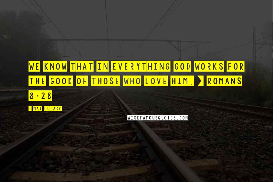 Max Lucado Quotes: We know that in everything God works for the good of those who love him. [ Romans 8:28