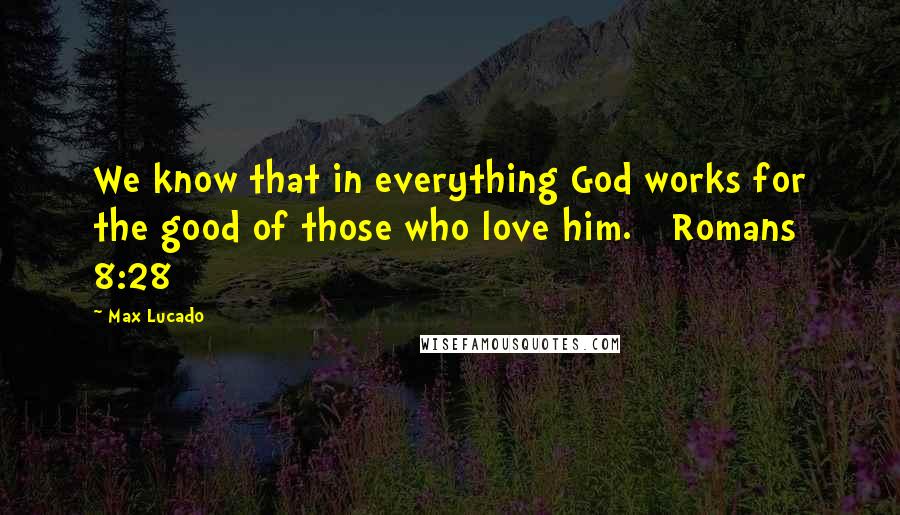 Max Lucado Quotes: We know that in everything God works for the good of those who love him. [ Romans 8:28