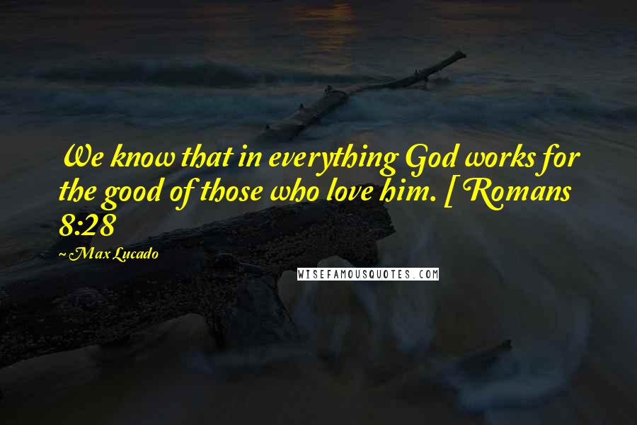Max Lucado Quotes: We know that in everything God works for the good of those who love him. [ Romans 8:28