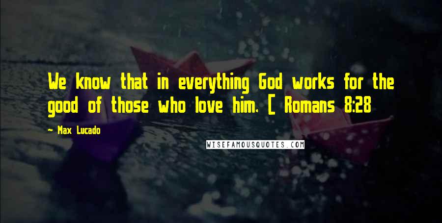 Max Lucado Quotes: We know that in everything God works for the good of those who love him. [ Romans 8:28