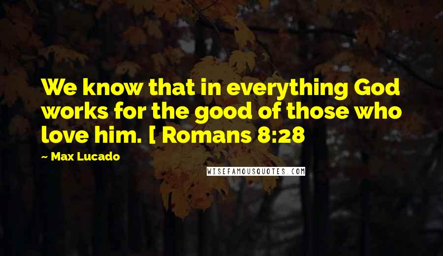 Max Lucado Quotes: We know that in everything God works for the good of those who love him. [ Romans 8:28