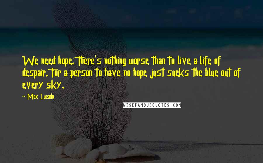 Max Lucado Quotes: We need hope. There's nothing worse than to live a life of despair. For a person to have no hope just sucks the blue out of every sky.