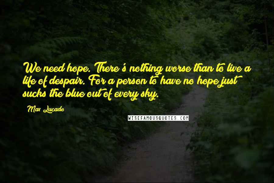 Max Lucado Quotes: We need hope. There's nothing worse than to live a life of despair. For a person to have no hope just sucks the blue out of every sky.