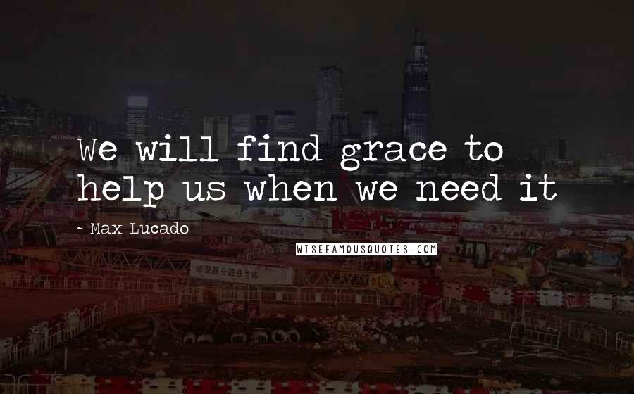 Max Lucado Quotes: We will find grace to help us when we need it