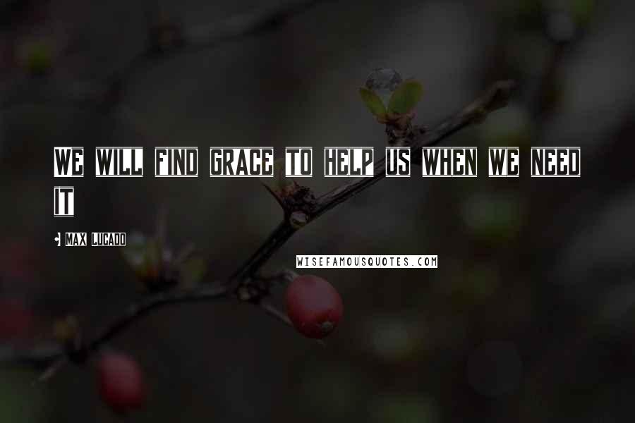 Max Lucado Quotes: We will find grace to help us when we need it