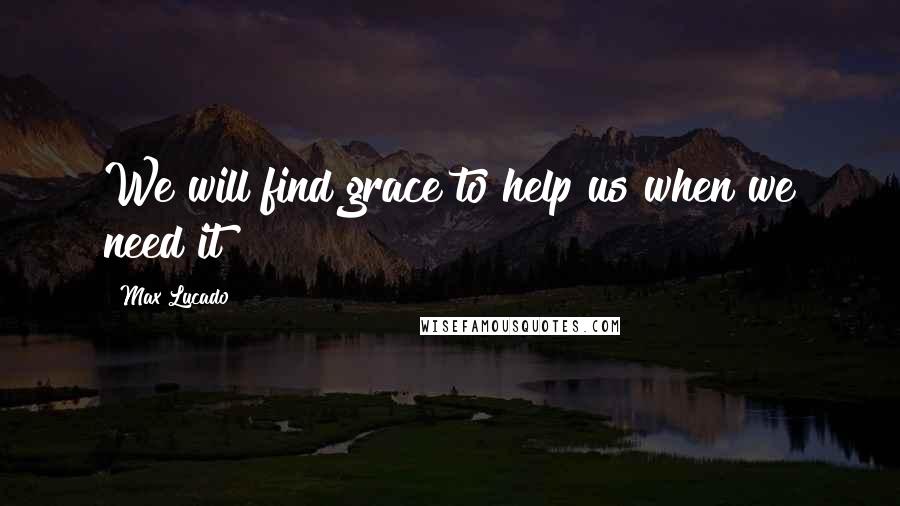 Max Lucado Quotes: We will find grace to help us when we need it