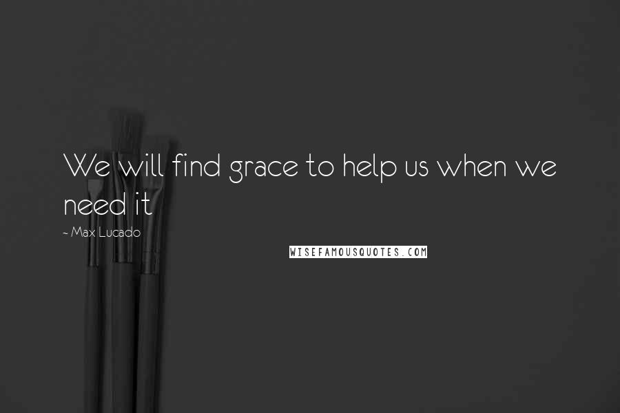 Max Lucado Quotes: We will find grace to help us when we need it