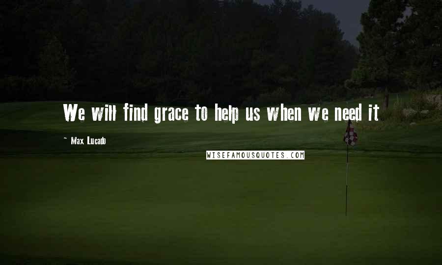 Max Lucado Quotes: We will find grace to help us when we need it