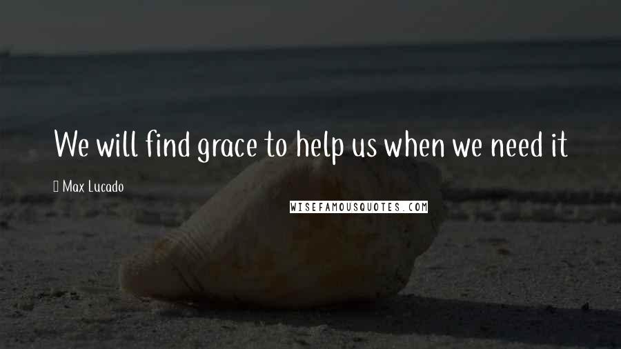 Max Lucado Quotes: We will find grace to help us when we need it