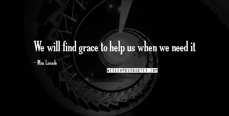 Max Lucado Quotes: We will find grace to help us when we need it