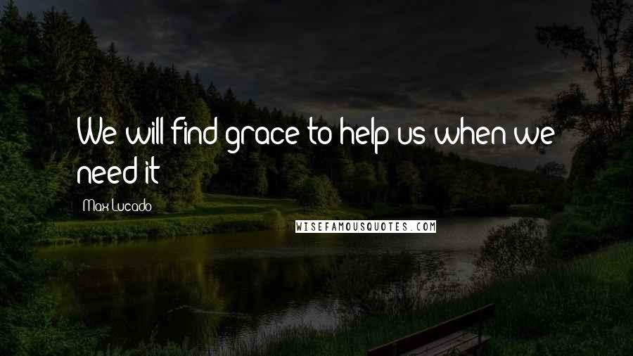 Max Lucado Quotes: We will find grace to help us when we need it