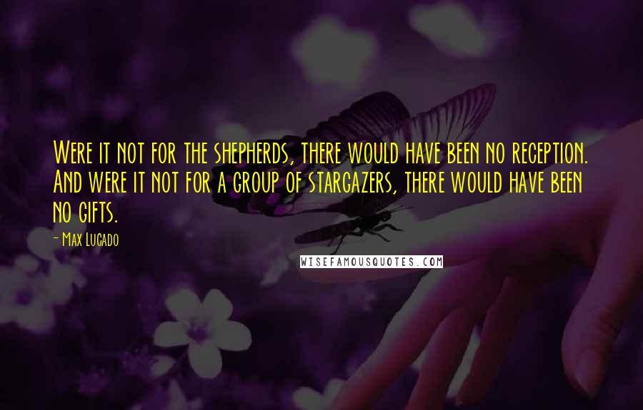 Max Lucado Quotes: Were it not for the shepherds, there would have been no reception. And were it not for a group of stargazers, there would have been no gifts.