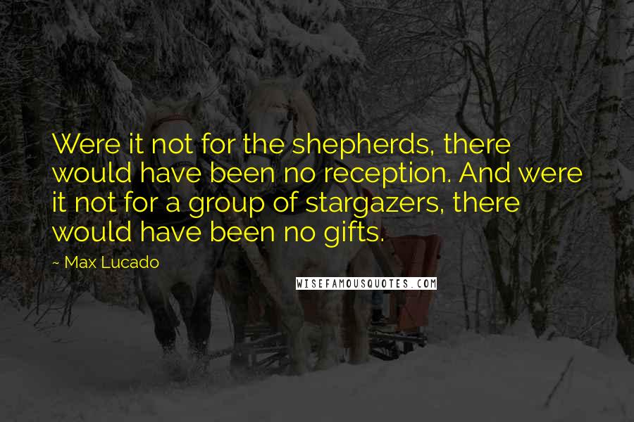 Max Lucado Quotes: Were it not for the shepherds, there would have been no reception. And were it not for a group of stargazers, there would have been no gifts.
