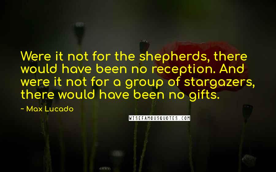 Max Lucado Quotes: Were it not for the shepherds, there would have been no reception. And were it not for a group of stargazers, there would have been no gifts.