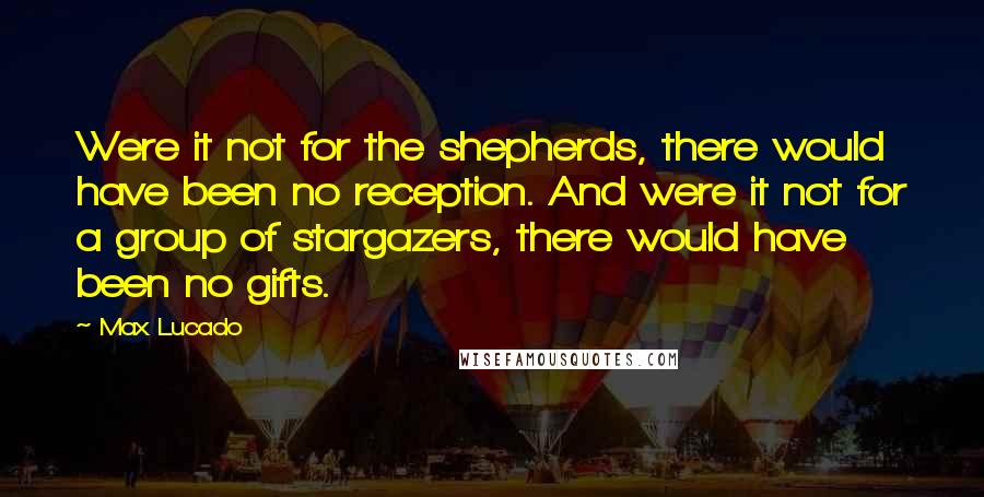 Max Lucado Quotes: Were it not for the shepherds, there would have been no reception. And were it not for a group of stargazers, there would have been no gifts.