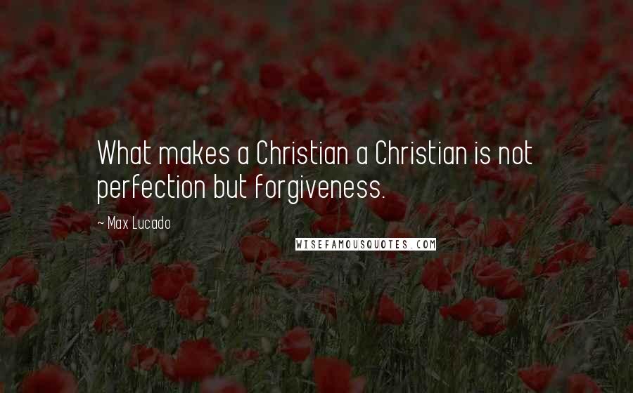 Max Lucado Quotes: What makes a Christian a Christian is not perfection but forgiveness.