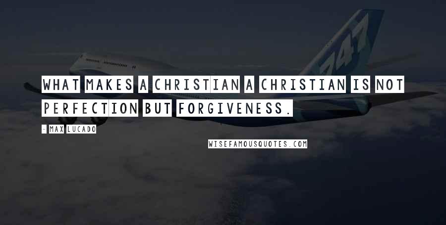 Max Lucado Quotes: What makes a Christian a Christian is not perfection but forgiveness.