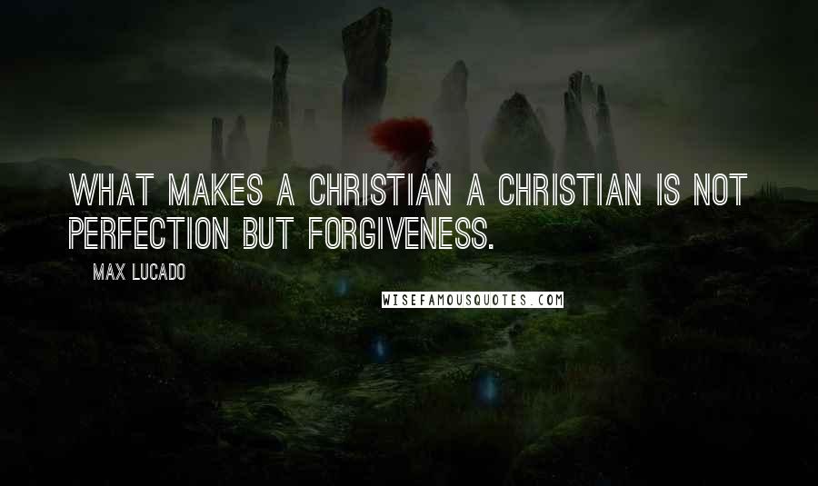 Max Lucado Quotes: What makes a Christian a Christian is not perfection but forgiveness.