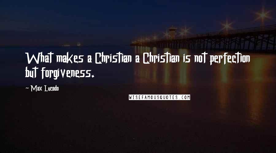 Max Lucado Quotes: What makes a Christian a Christian is not perfection but forgiveness.