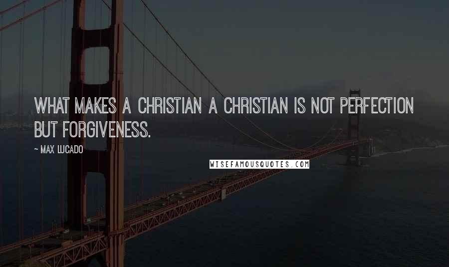 Max Lucado Quotes: What makes a Christian a Christian is not perfection but forgiveness.