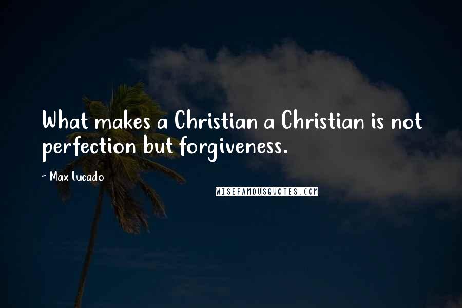 Max Lucado Quotes: What makes a Christian a Christian is not perfection but forgiveness.