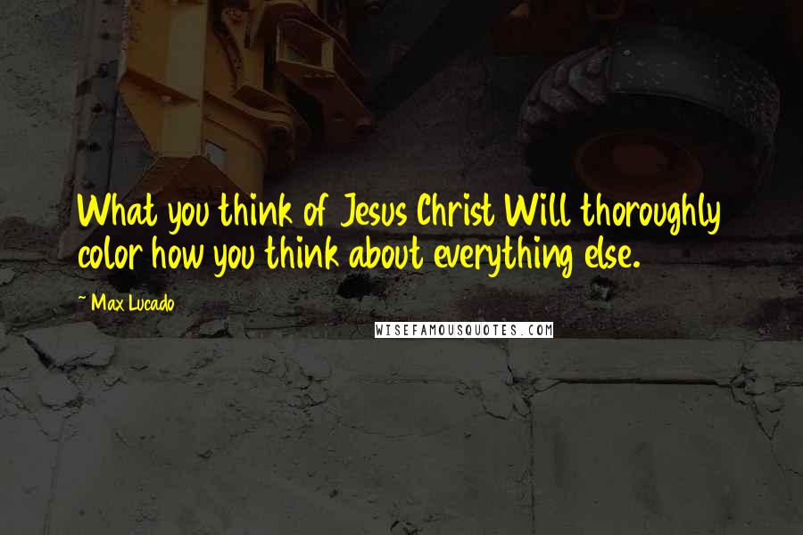 Max Lucado Quotes: What you think of Jesus Christ Will thoroughly color how you think about everything else.
