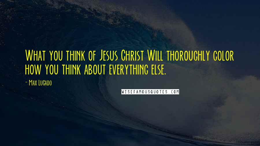 Max Lucado Quotes: What you think of Jesus Christ Will thoroughly color how you think about everything else.