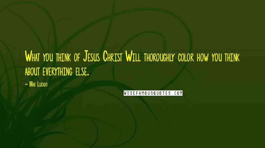 Max Lucado Quotes: What you think of Jesus Christ Will thoroughly color how you think about everything else.