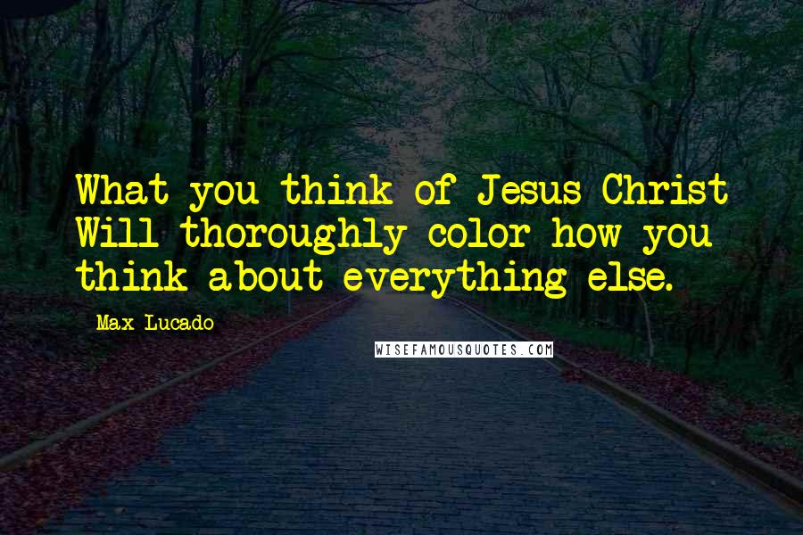 Max Lucado Quotes: What you think of Jesus Christ Will thoroughly color how you think about everything else.