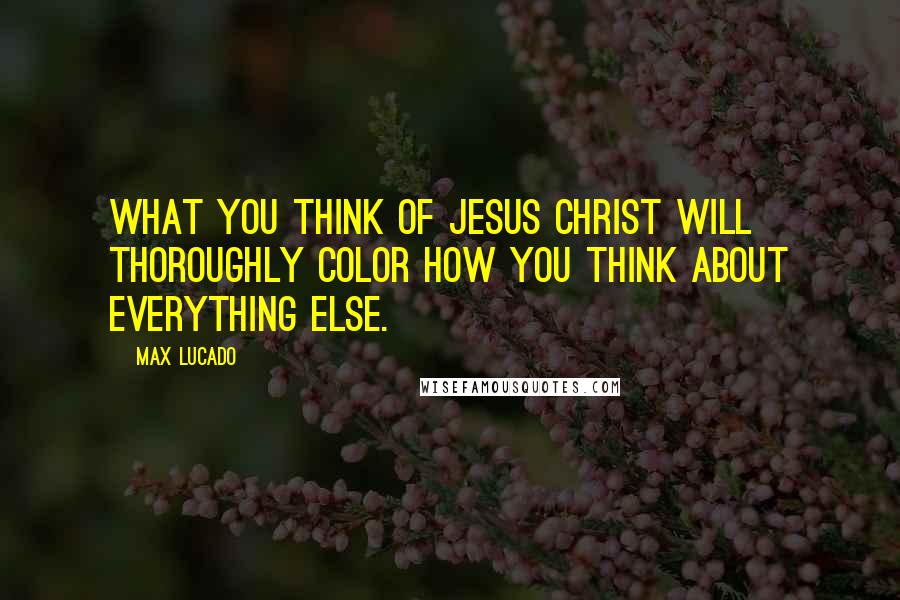 Max Lucado Quotes: What you think of Jesus Christ Will thoroughly color how you think about everything else.