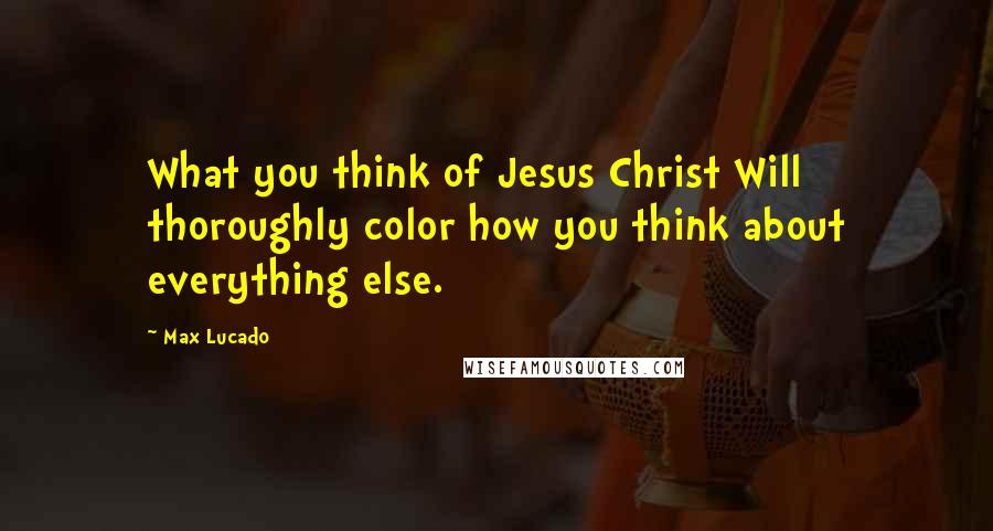 Max Lucado Quotes: What you think of Jesus Christ Will thoroughly color how you think about everything else.