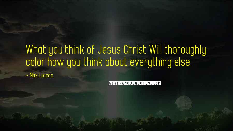 Max Lucado Quotes: What you think of Jesus Christ Will thoroughly color how you think about everything else.