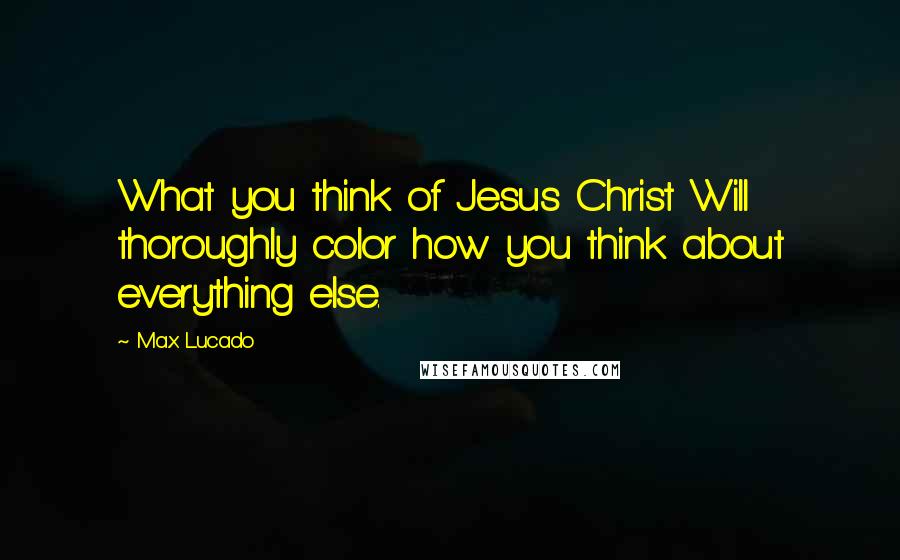Max Lucado Quotes: What you think of Jesus Christ Will thoroughly color how you think about everything else.