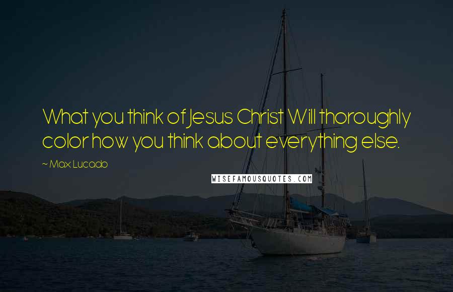 Max Lucado Quotes: What you think of Jesus Christ Will thoroughly color how you think about everything else.