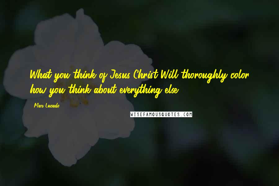 Max Lucado Quotes: What you think of Jesus Christ Will thoroughly color how you think about everything else.