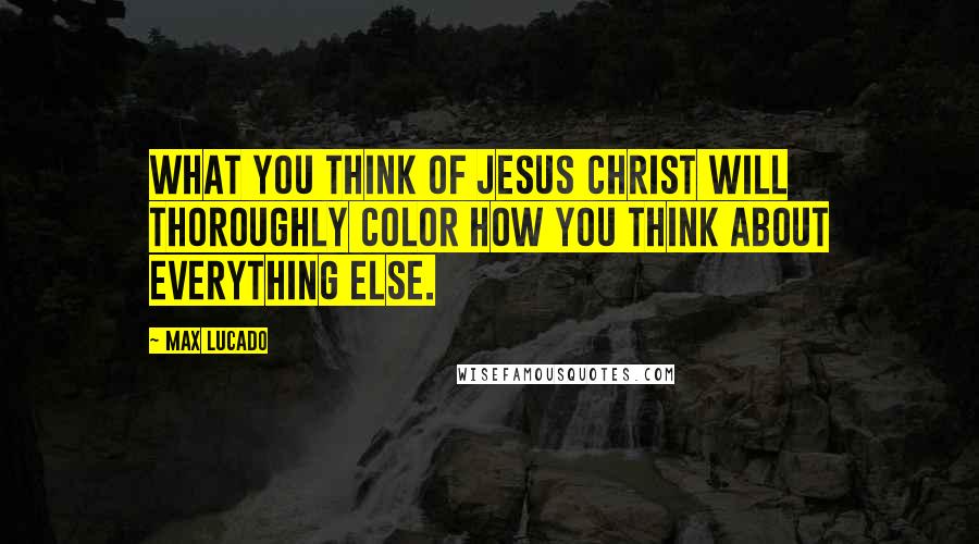 Max Lucado Quotes: What you think of Jesus Christ Will thoroughly color how you think about everything else.