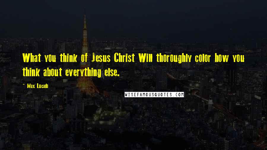 Max Lucado Quotes: What you think of Jesus Christ Will thoroughly color how you think about everything else.