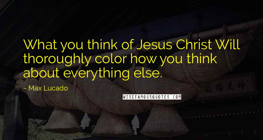 Max Lucado Quotes: What you think of Jesus Christ Will thoroughly color how you think about everything else.