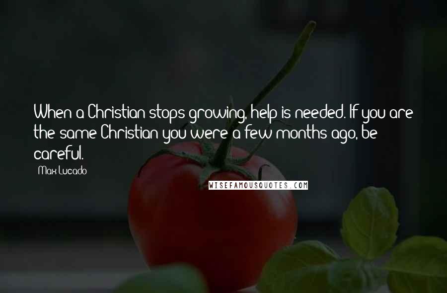 Max Lucado Quotes: When a Christian stops growing, help is needed. If you are the same Christian you were a few months ago, be careful.