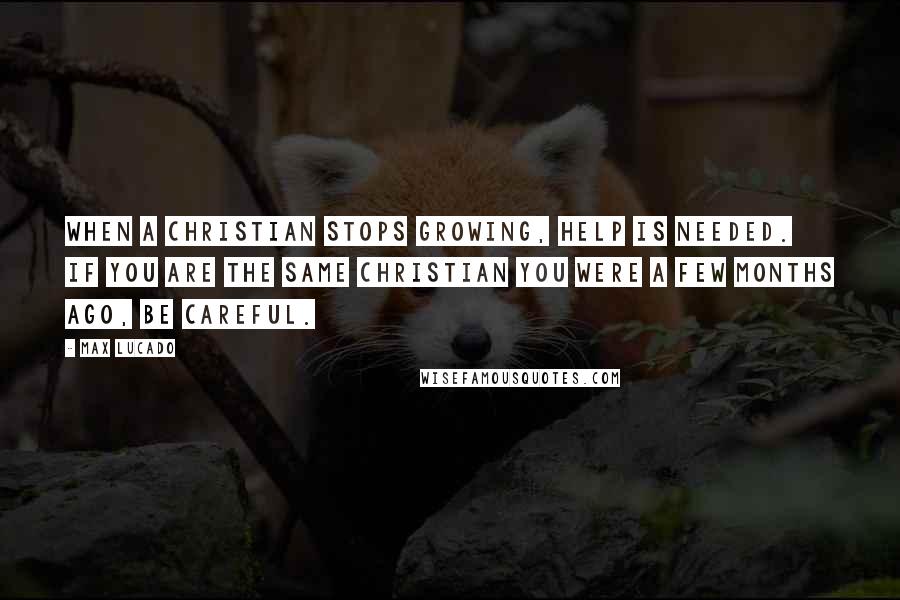 Max Lucado Quotes: When a Christian stops growing, help is needed. If you are the same Christian you were a few months ago, be careful.