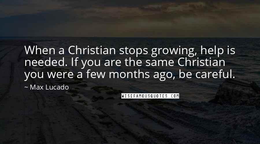 Max Lucado Quotes: When a Christian stops growing, help is needed. If you are the same Christian you were a few months ago, be careful.