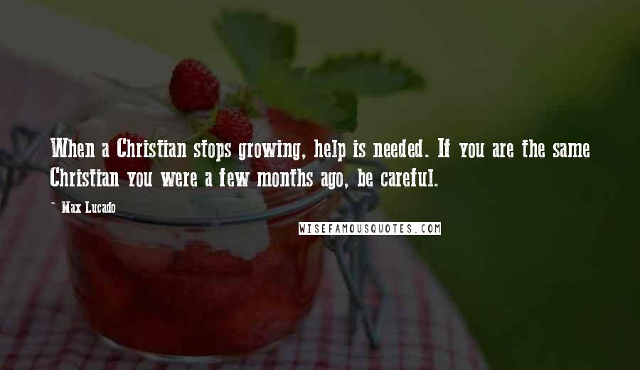 Max Lucado Quotes: When a Christian stops growing, help is needed. If you are the same Christian you were a few months ago, be careful.