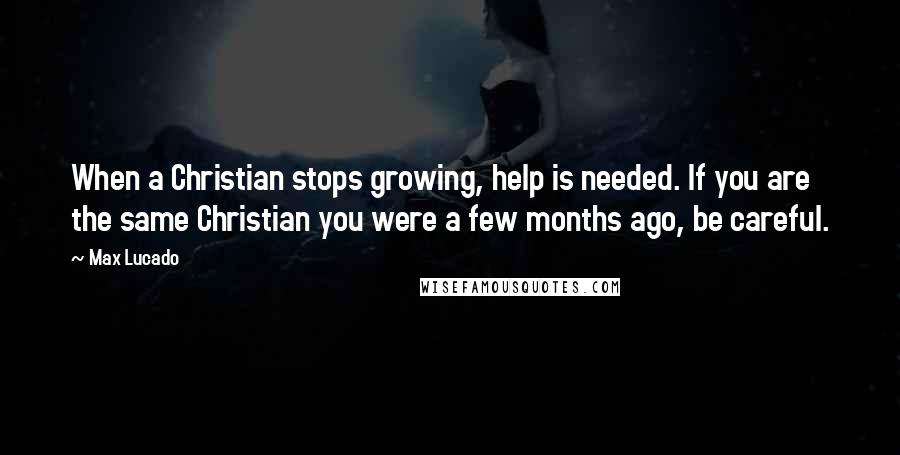 Max Lucado Quotes: When a Christian stops growing, help is needed. If you are the same Christian you were a few months ago, be careful.