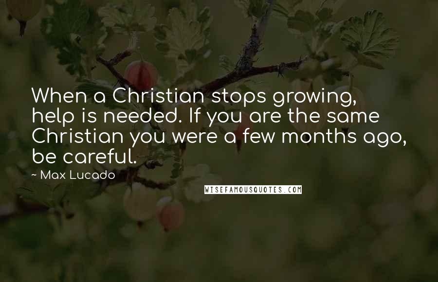 Max Lucado Quotes: When a Christian stops growing, help is needed. If you are the same Christian you were a few months ago, be careful.