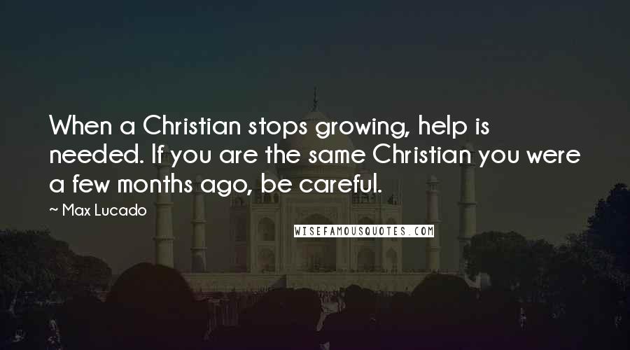 Max Lucado Quotes: When a Christian stops growing, help is needed. If you are the same Christian you were a few months ago, be careful.